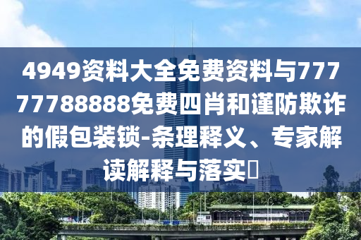 4949資料大全免費(fèi)資料與77777788888免費(fèi)四肖和謹(jǐn)防欺詐的假包裝鎖-條理釋義、專家解讀解釋與落實(shí)?