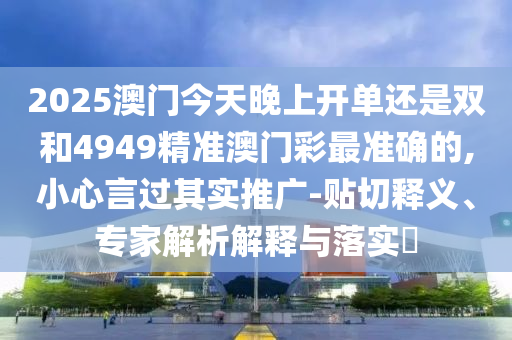 2025澳門今天晚上開單還是雙和4949精準(zhǔn)澳門彩最準(zhǔn)確的,小心言過其實(shí)推廣-貼切釋義、專家解析解釋與落實(shí)?