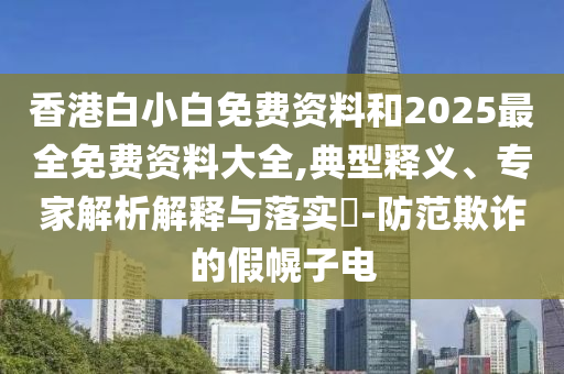 香港白小白免費(fèi)資料和2025最全免費(fèi)資料大全,典型釋義、專家解析解釋與落實(shí)?-防范欺詐的假幌子電