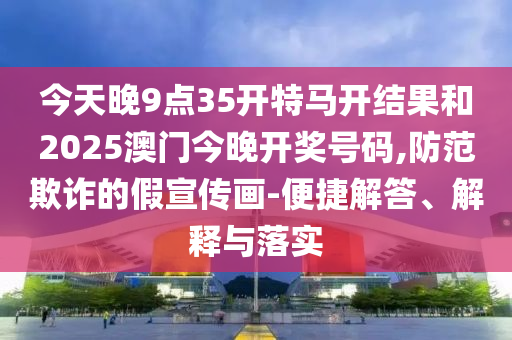今天晚9點(diǎn)35開特馬開結(jié)果和2025澳門今晚開獎(jiǎng)號(hào)碼,防范欺詐的假宣傳畫-便捷解答、解釋與落實(shí)