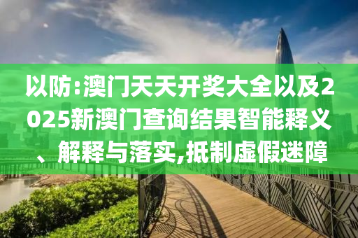 以防:澳門天天開獎大全以及2025新澳門查詢結果智能釋義、解釋與落實,抵制虛假迷障
