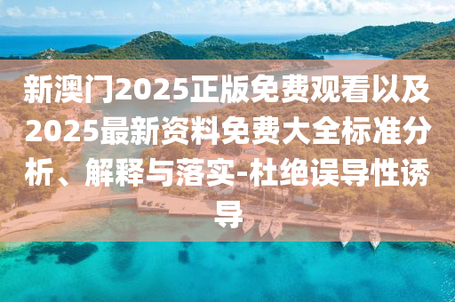 新澳門2025正版免費(fèi)觀看以及2025最新資料免費(fèi)大全標(biāo)準(zhǔn)分析、解釋與落實(shí)-杜絕誤導(dǎo)性誘導(dǎo)