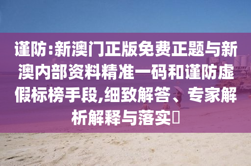謹(jǐn)防:新澳門正版免費(fèi)正題與新澳內(nèi)部資料精準(zhǔn)一碼和謹(jǐn)防虛假標(biāo)榜手段,細(xì)致解答、專家解析解釋與落實(shí)?