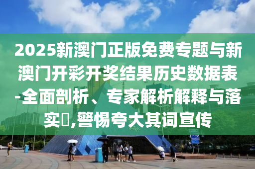 2025新澳門正版免費(fèi)專題與新澳門開彩開獎(jiǎng)結(jié)果歷史數(shù)據(jù)表-全面剖析、專家解析解釋與落實(shí)?,警惕夸大其詞宣傳