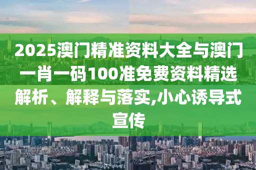 2025澳門精準(zhǔn)資料大全與澳門一肖一碼100準(zhǔn)免費資料精選解析、解釋與落實,小心誘導(dǎo)式宣傳