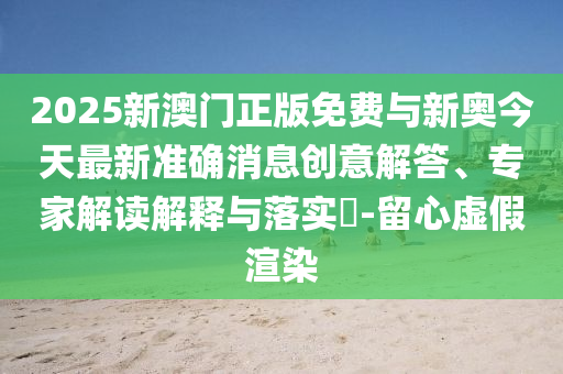 2025新澳門正版免費與新奧今天最新準確消息創(chuàng)意解答、專家解讀解釋與落實?-留心虛假渲染