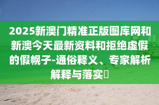 2025新澳門(mén)精準(zhǔn)正版圖庫(kù)網(wǎng)和新澳今天最新資料和拒絕虛假的假幌子-通俗釋義、專(zhuān)家解析解釋與落實(shí)?