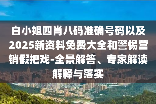 白小姐四肖八碼準(zhǔn)確號碼以及2025新資料免費(fèi)大全和警惕營銷假把戲-全景解答、專家解讀解釋與落實