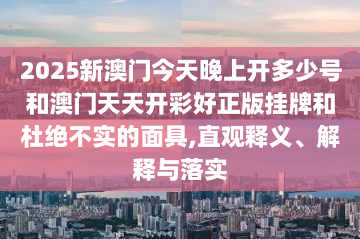 2025新澳門今天晚上開多少號和澳門天天開彩好正版掛牌和杜絕不實的面具,直觀釋義、解釋與落實