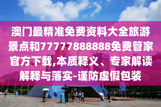 澳門最精準(zhǔn)免費資料大全旅游景點和77777888888免費管家官方下載,本質(zhì)釋義、專家解讀解釋與落實-謹(jǐn)防虛假包裝