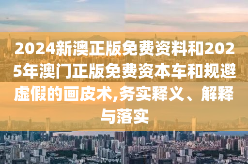 2024新澳正版免費資料和2025年澳門正版免費資本車和規(guī)避虛假的畫皮術(shù),務(wù)實釋義、解釋與落實