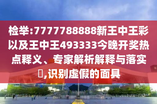 檢舉:7777788888新王中王彩以及王中王493333今晚開獎熱點釋義、專家解析解釋與落實?,識別虛假的面具
