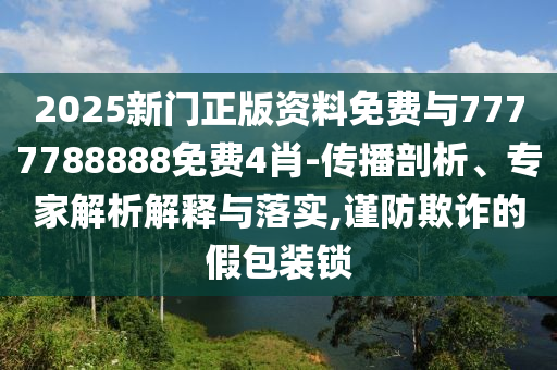 2025新門正版資料免費與7777788888免費4肖-傳播剖析、專家解析解釋與落實,謹防欺詐的假包裝鎖