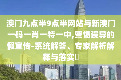 澳門九點(diǎn)半9點(diǎn)半網(wǎng)站與新澳門一碼一肖一特一中,警惕誤導(dǎo)的假宣傳-系統(tǒng)解答、專家解析解釋與落實(shí)?