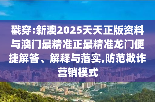 戳穿:新澳2025天天正版資料與澳門最精準(zhǔn)正最精準(zhǔn)龍門便捷解答、解釋與落實(shí),防范欺詐營(yíng)銷模式