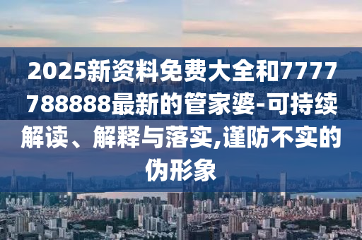2025新資料免費大全和7777788888最新的管家婆-可持續(xù)解讀、解釋與落實,謹(jǐn)防不實的偽形象