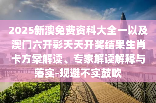 2025新澳免費(fèi)資科大全一以及澳門(mén)六開(kāi)彩天天開(kāi)獎(jiǎng)結(jié)果生肖卡方案解讀、專(zhuān)家解讀解釋與落實(shí)-規(guī)避不實(shí)鼓吹