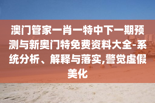 澳門管家一肖一特中下一期預(yù)測(cè)與新奧門特免費(fèi)資料大全-系統(tǒng)分析、解釋與落實(shí),警覺虛假美化