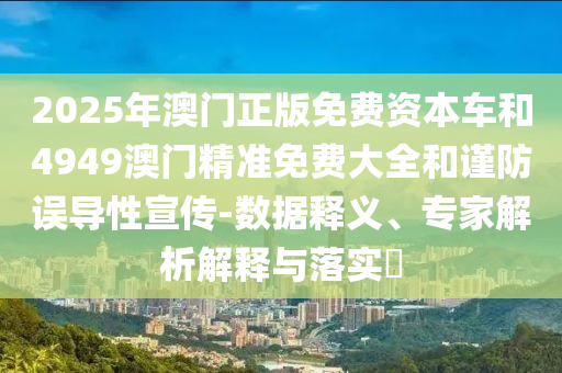 2025年澳門正版免費(fèi)資本車和4949澳門精準(zhǔn)免費(fèi)大全和謹(jǐn)防誤導(dǎo)性宣傳-數(shù)據(jù)釋義、專家解析解釋與落實(shí)?
