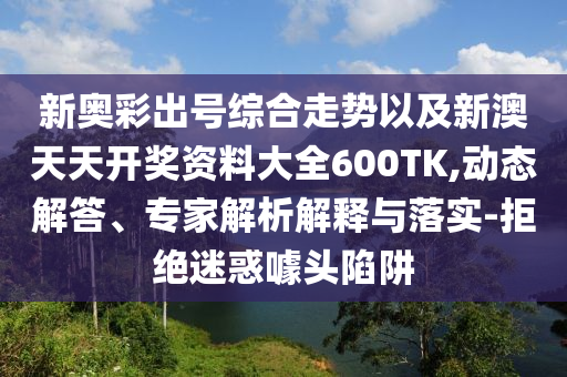 新奧彩出號(hào)綜合走勢(shì)以及新澳天天開(kāi)獎(jiǎng)資料大全600TK,動(dòng)態(tài)解答、專(zhuān)家解析解釋與落實(shí)-拒絕迷惑噱頭陷阱