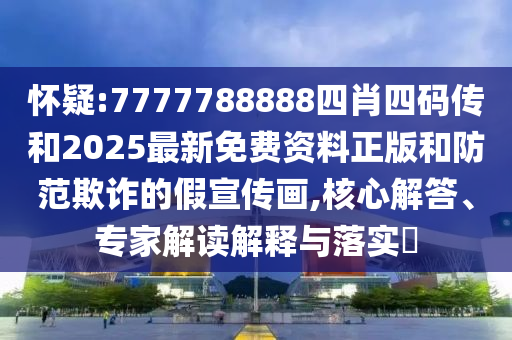 懷疑:7777788888四肖四碼傳和2025最新免費資料正版和防范欺詐的假宣傳畫,核心解答、專家解讀解釋與落實?