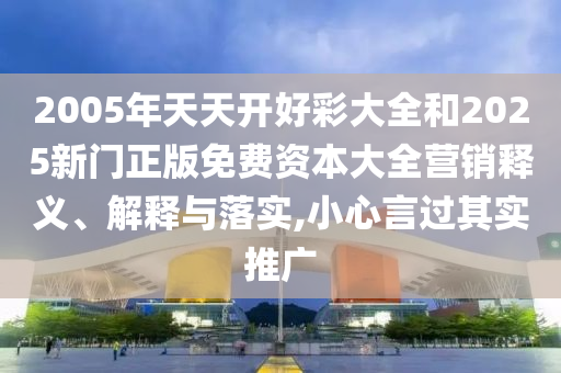 2005年天天開好彩大全和2025新門正版免費(fèi)資本大全營銷釋義、解釋與落實(shí),小心言過其實(shí)推廣