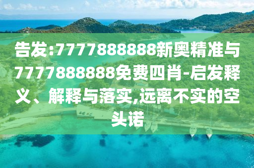 告發(fā):7777888888新奧精準(zhǔn)與7777888888免費(fèi)四肖-啟發(fā)釋義、解釋與落實(shí),遠(yuǎn)離不實(shí)的空頭諾