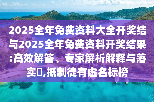 2025全年免費資料大全開獎結(jié)與2025全年免費資料開獎結(jié)果:高效解答、專家解析解釋與落實?,抵制徒有虛名標榜