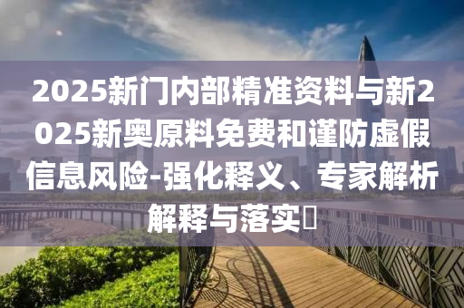 2025新門內(nèi)部精準(zhǔn)資料與新2025新奧原料免費(fèi)和謹(jǐn)防虛假信息風(fēng)險-強(qiáng)化釋義、專家解析解釋與落實(shí)?