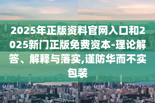 2025年正版資料官網(wǎng)入口和2025新門正版免費(fèi)資本-理論解答、解釋與落實(shí),謹(jǐn)防華而不實(shí)包裝