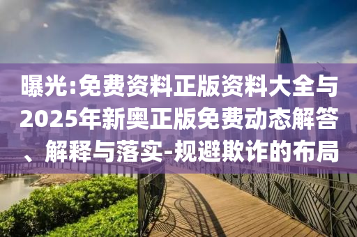 曝光:免費(fèi)資料正版資料大全與2025年新奧正版免費(fèi)動(dòng)態(tài)解答、解釋與落實(shí)-規(guī)避欺詐的布局