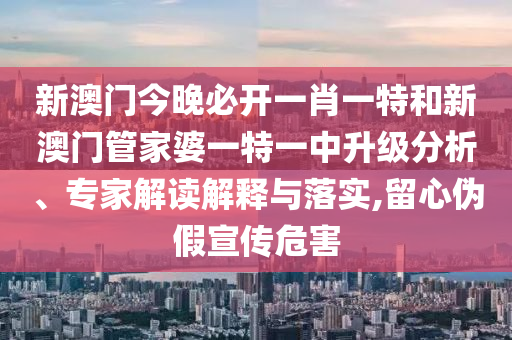 新澳門今晚必開一肖一特和新澳門管家婆一特一中升級分析、專家解讀解釋與落實(shí),留心偽假宣傳危害