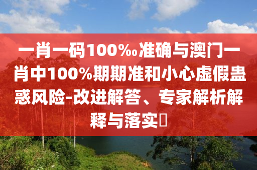 一肖一碼100‰準(zhǔn)確與澳門(mén)一肖中100%期期準(zhǔn)和小心虛假蠱惑風(fēng)險(xiǎn)-改進(jìn)解答、專(zhuān)家解析解釋與落實(shí)?