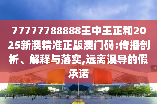 77777788888王中王正和2025新澳精準(zhǔn)正版澳門碼:傳播剖析、解釋與落實(shí),遠(yuǎn)離誤導(dǎo)的假承諾