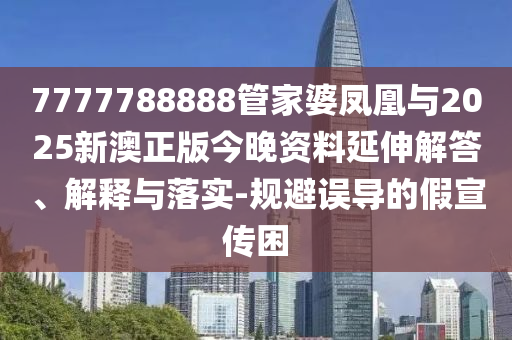 7777788888管家婆鳳凰與2025新澳正版今晚資料延伸解答、解釋與落實(shí)-規(guī)避誤導(dǎo)的假宣傳困