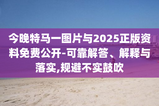 今晚特馬一圖片與2025正版資料免費(fèi)公開-可靠解答、解釋與落實(shí),規(guī)避不實(shí)鼓吹
