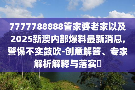 7777788888管家婆老家以及2025新澳內(nèi)部爆料最新消息,警惕不實(shí)鼓吹-創(chuàng)意解答、專家解析解釋與落實(shí)?