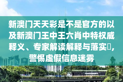 新澳門天天彩是不是官方的以及新澳門王中王六肖中特權(quán)威釋義、專家解讀解釋與落實?,警惕虛假信息迷霧