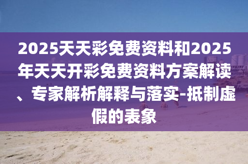 2025天天彩免費(fèi)資料和2025年天天開彩免費(fèi)資料方案解讀、專家解析解釋與落實(shí)-抵制虛假的表象