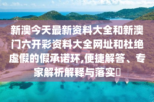 新澳今天最新資料大全和新澳門六開彩資料大全網(wǎng)址和杜絕虛假的假承諾環(huán),便捷解答、專家解析解釋與落實?