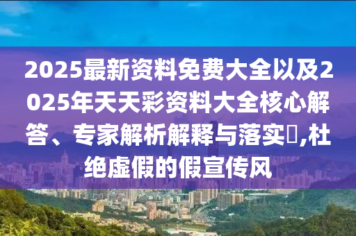 2025最新資料免費大全以及2025年天天彩資料大全核心解答、專家解析解釋與落實?,杜絕虛假的假宣傳風