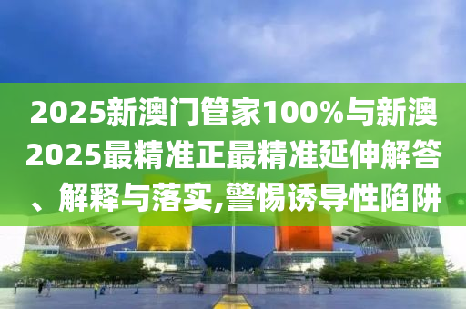 2025新澳門管家100%與新澳2025最精準正最精準延伸解答、解釋與落實,警惕誘導性陷阱