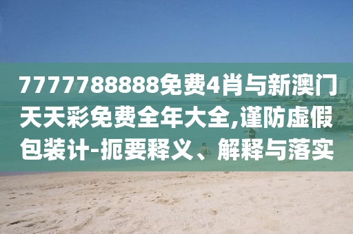 7777788888免費4肖與新澳門天天彩免費全年大全,謹防虛假包裝計-扼要釋義、解釋與落實