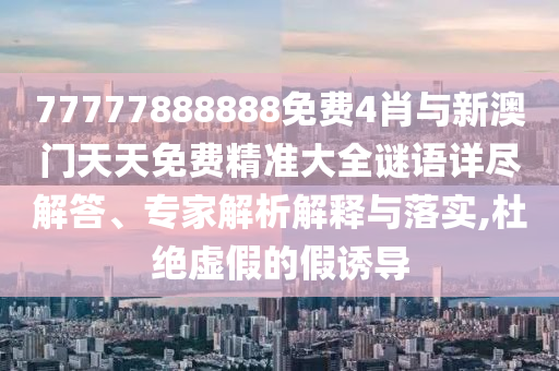 77777888888免費4肖與新澳門天天免費精準大全謎語詳盡解答、專家解析解釋與落實,杜絕虛假的假誘導