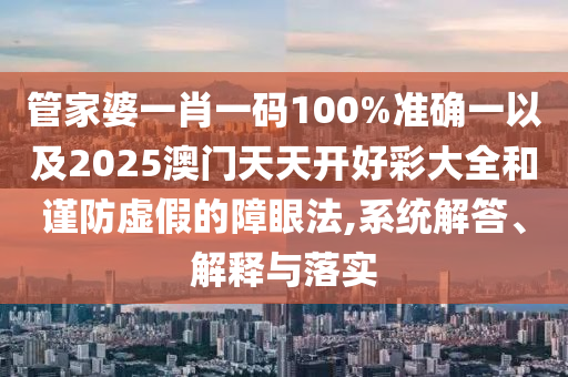 管家婆一肖一碼100%準(zhǔn)確一以及2025澳門天天開好彩大全和謹(jǐn)防虛假的障眼法,系統(tǒng)解答、解釋與落實(shí)