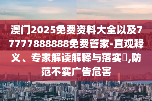澳門2025免費(fèi)資料大全以及77777888888免費(fèi)管家-直觀釋義、專家解讀解釋與落實(shí)?,防范不實(shí)廣告危害