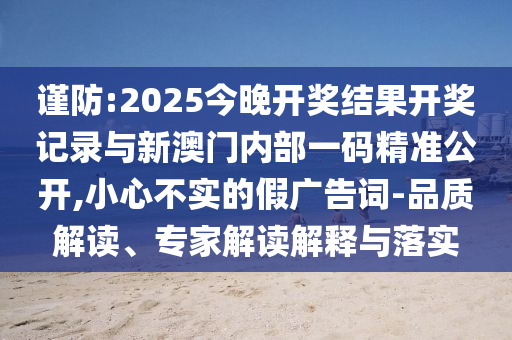 謹(jǐn)防:2025今晚開獎結(jié)果開獎記錄與新澳門內(nèi)部一碼精準(zhǔn)公開,小心不實(shí)的假廣告詞-品質(zhì)解讀、專家解讀解釋與落實(shí)