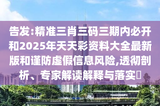 告發(fā):精準(zhǔn)三肖三碼三期內(nèi)必開和2025年天天彩資料大全最新版和謹(jǐn)防虛假信息風(fēng)險(xiǎn),透徹剖析、專家解讀解釋與落實(shí)?