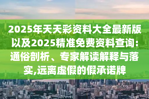 2025年天天彩資料大全最新版以及2025精準(zhǔn)免費(fèi)資料查詢:通俗剖析、專家解讀解釋與落實(shí),遠(yuǎn)離虛假的假承諾牌