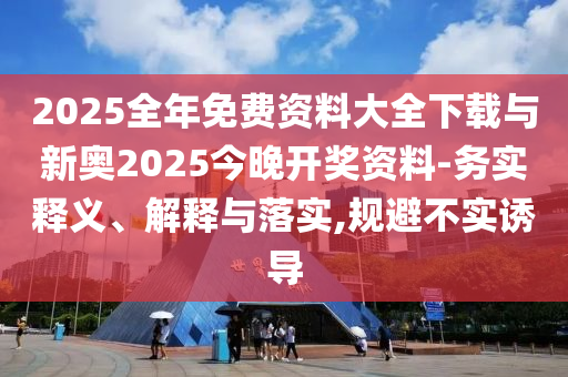 2025全年免費資料大全下載與新奧2025今晚開獎資料-務(wù)實釋義、解釋與落實,規(guī)避不實誘導